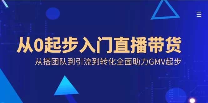 从0起步入门直播带货，从搭团队到引流到转化全面助力GMV起步-木子项目网