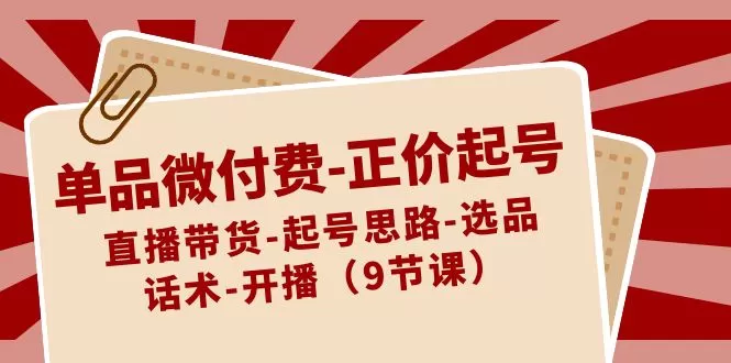 单品微付费-正价起号：直播带货-起号思路-选品-话术-开播-木子项目网