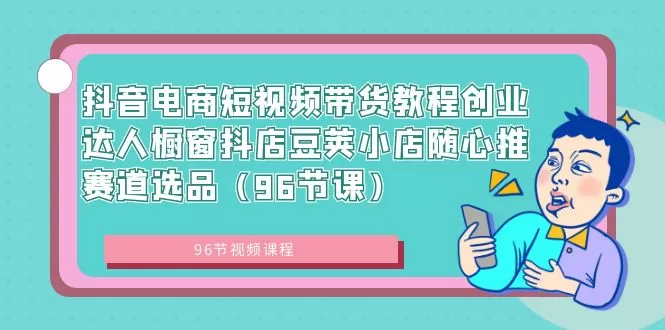 抖音电商短视频带货教程创业达人橱窗抖店豆荚小店随心推赛道选品-木子项目网