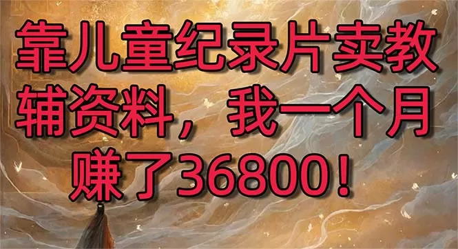 靠儿童纪录片卖教辅资料，一个月赚了36800！暴力变现2.0版本，喂饭级教学-木子项目网