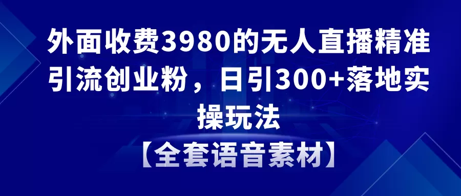 无人直播精准引流创业粉，日引300+落地实操玩法【全套语音素材】-木子项目网