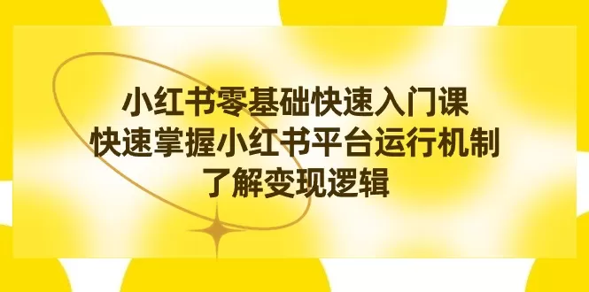 小红书0基础快速入门课，快速掌握小红书平台运行机制，了解变现逻辑-木子项目网