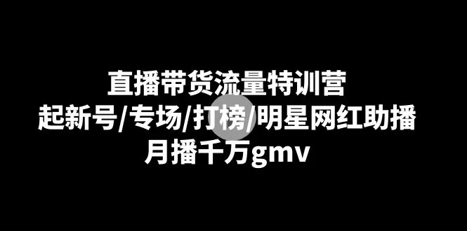 直播带货流量特训营：起新号/专场/打榜/明星网红助播，月播千万gmv-木子项目网