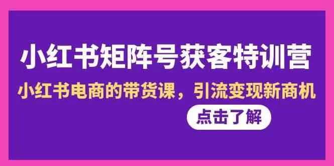 小红书-矩阵号获客特训营-第10期，小红书电商的带货课，引流变现新商机-木子项目网