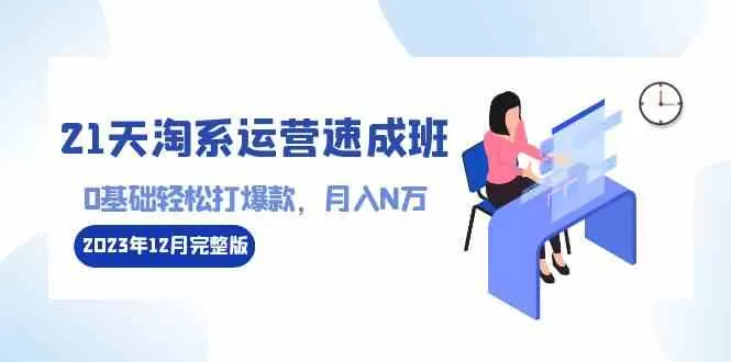 21天淘系运营-速成班2023年12月完整版：0基础轻松打爆款，月入N万-木子项目网