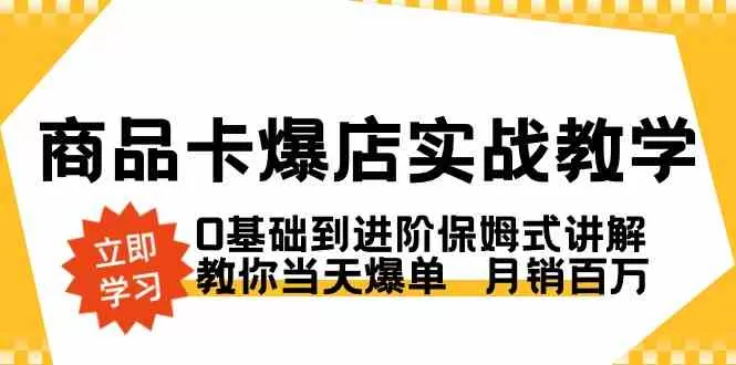 商品卡·爆店实战教学，0基础到进阶保姆式讲解，教你当天爆单 月销百万-木子项目网