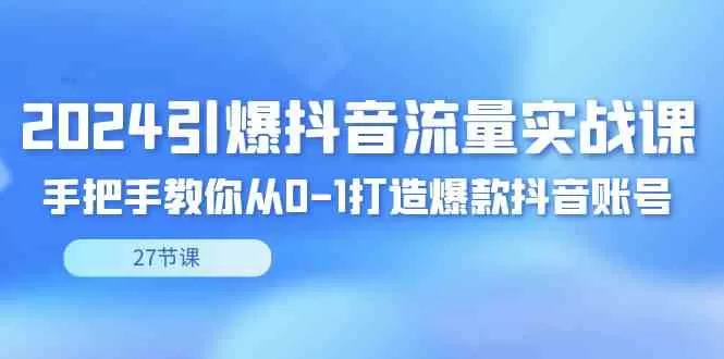 2024引爆·抖音流量实战课，手把手教你从0-1打造爆款抖音账号-木子项目网