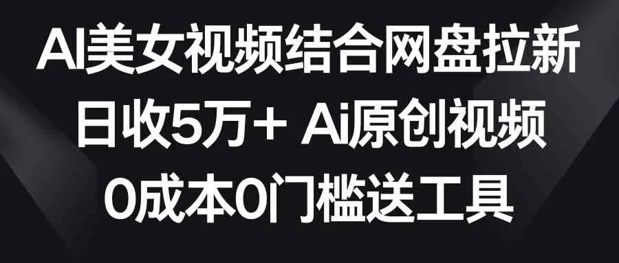 AI美女视频结合网盘拉新，日收5万+两分钟一条Ai原创视频，0成本0门槛送工具-木子项目网