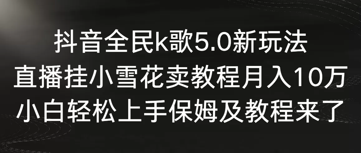 抖音全民k歌5.0新玩法，直播挂小雪花卖教程月入10万，小白轻松上手-木子项目网