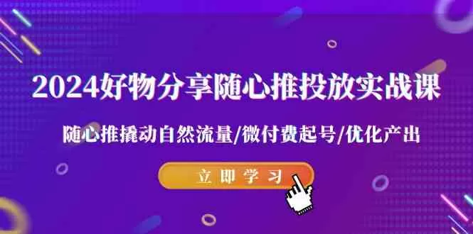 2024好物分享-随心推投放实战课 随心推撬动自然流量/微付费起号/优化产出-木子项目网