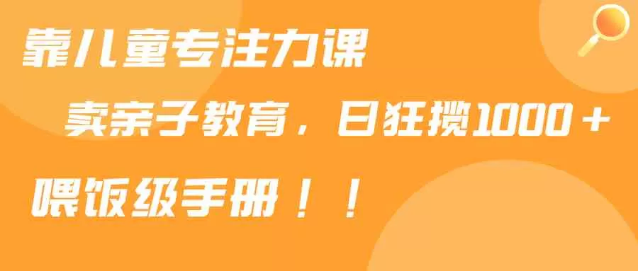 靠儿童专注力课程售卖亲子育儿课程，日暴力狂揽1000+，喂饭手册分享-木子项目网