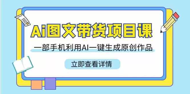 Ai图文带货项目课，一部手机利用AI一键生成原创作品-木子项目网