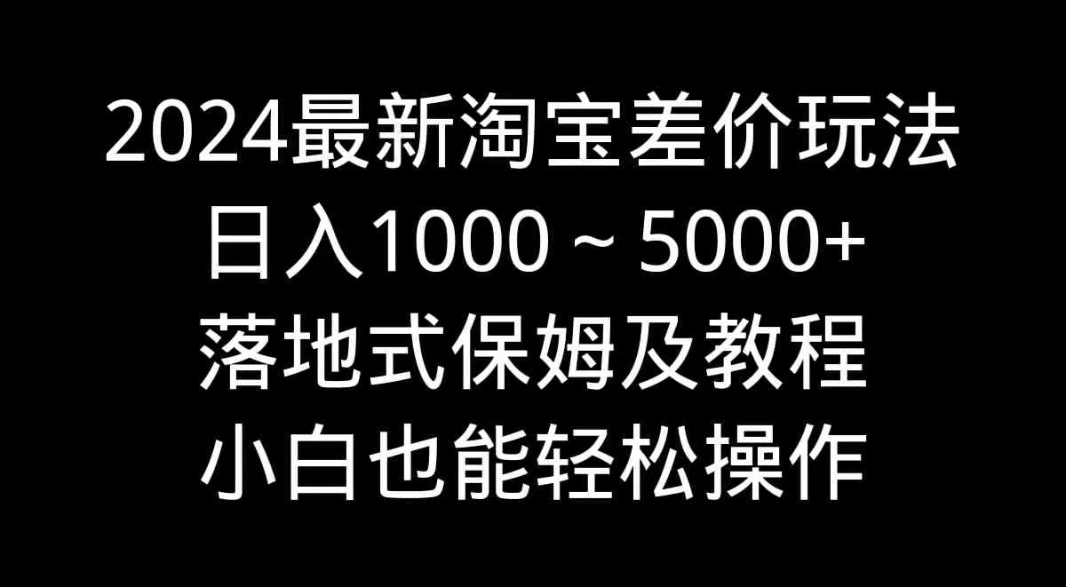 2024最新淘宝差价玩法，日入1000～5000+落地式保姆及教程 小白也能轻松操作-木子项目网