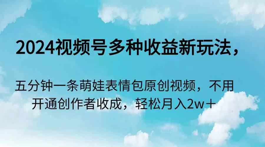 2024视频号多种收益新玩法，五分钟一条萌娃表情包原创视频-木子项目网