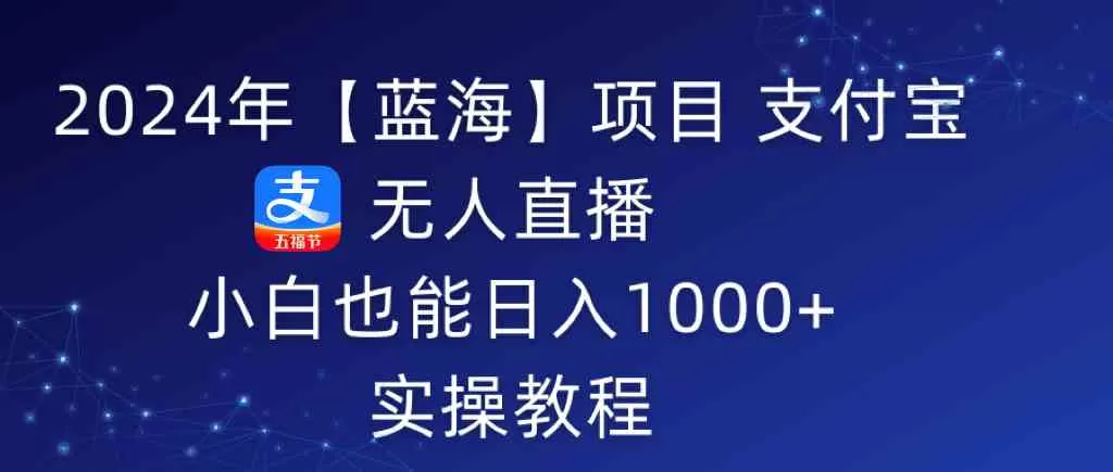 2024年【蓝海】项目 支付宝无人直播 小白也能日入1000+ 实操教程-木子项目网