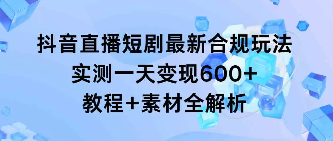 抖音直播短剧最新合规玩法，实测一天变现600+，教程+素材全解析-木子项目网