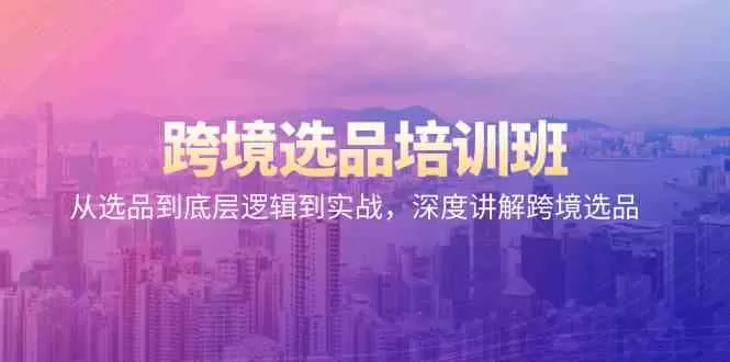 跨境选品培训班：从选品到底层逻辑到实战，深度讲解跨境选品-木子项目网