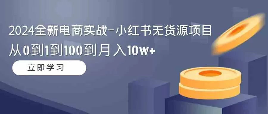 2024全新电商实战-小红书无货源项目：从0到1到100到月入10w+-木子项目网