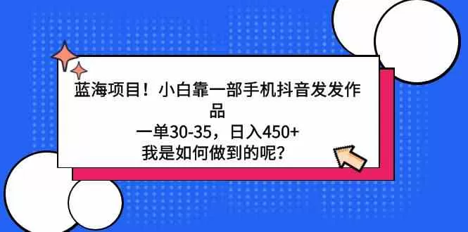 蓝海项目！小白靠一部手机抖音发发作品，一单30-35，日入450+-木子项目网