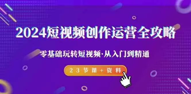 2024短视频-创作运营全攻略，零基础玩转短视频·从入门到精通-23节课+资料-木子项目网