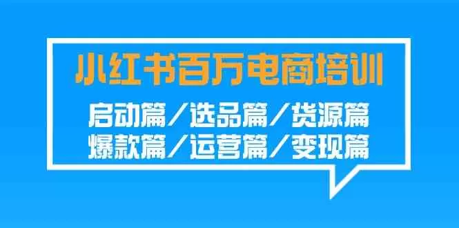 小红书-百万电商培训班：启动篇/选品篇/货源篇/爆款篇/运营篇/变现篇-木子项目网