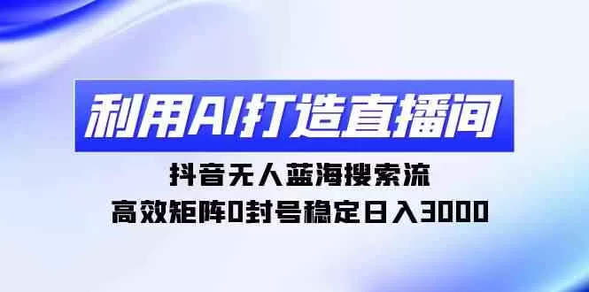 利用AI打造直播间，抖音无人蓝海搜索流，高效矩阵0封号稳定日入3000-木子项目网