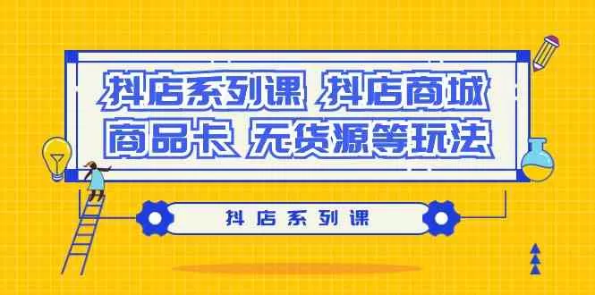 抖店系列课，​抖店商城、商品卡、无货源等玩法-木子项目网