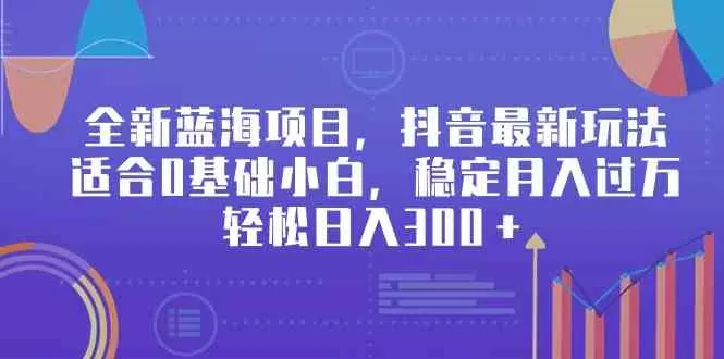 全新蓝海项目，抖音最新玩法，适合0基础小白，稳定月入过万，轻松日入300＋-木子项目网