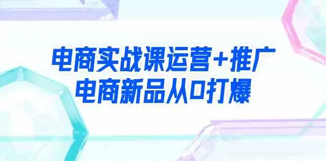 电商实战课运营+推广，电商新品从0打爆-木子项目网