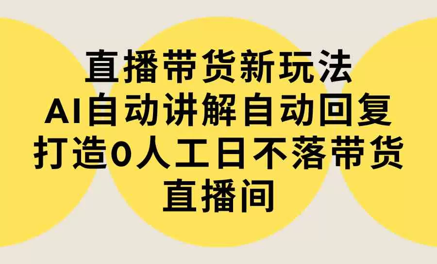 直播带货新玩法，AI自动讲解自动回复 打造0人工日不落带货直播间-教程+软件-木子项目网