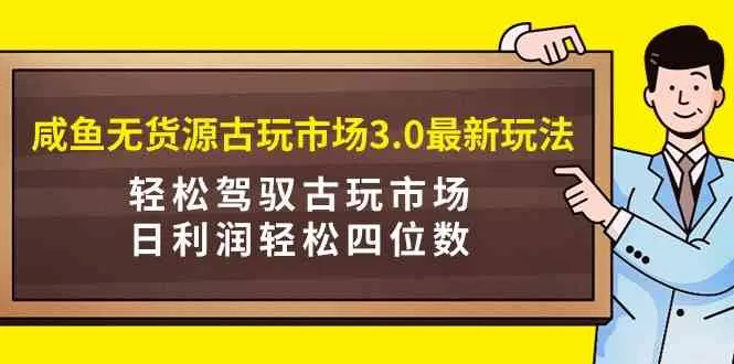 咸鱼无货源古玩市场3.0最新玩法，轻松驾驭古玩市场，日利润轻松四位数-木子项目网