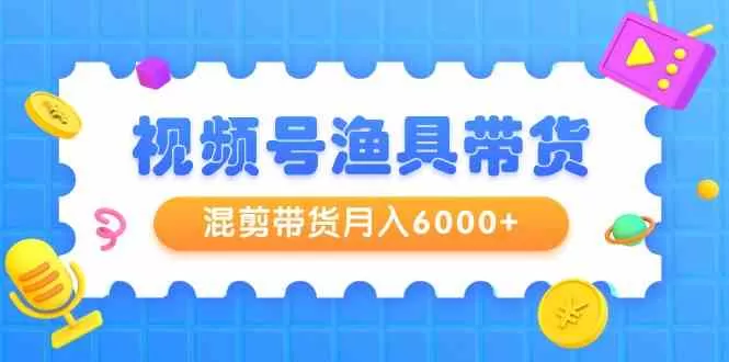 视频号渔具带货，混剪带货月入6000+，起号剪辑选品带货-木子项目网