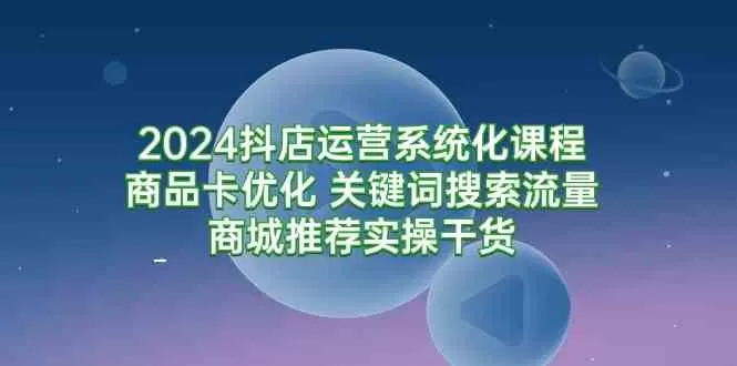 2024抖店运营系统化课程：商品卡优化 关键词搜索流量商城推荐实操干货-木子项目网