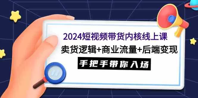 2024短视频带货内核线上课：卖货逻辑+商业流量+后端变现，手把手带你入场-木子项目网