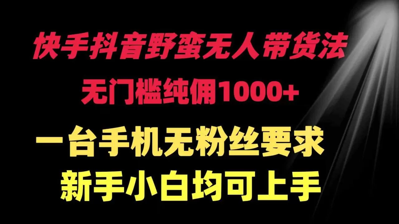 快手抖音野蛮无人带货法 无门槛纯佣1000+ 一台手机无粉丝要求新手小白-木子项目网