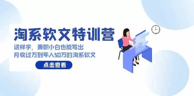 淘系软文特训营：这样学，兼职小白也能写出月收过万到年入50万的淘系软文-木子项目网