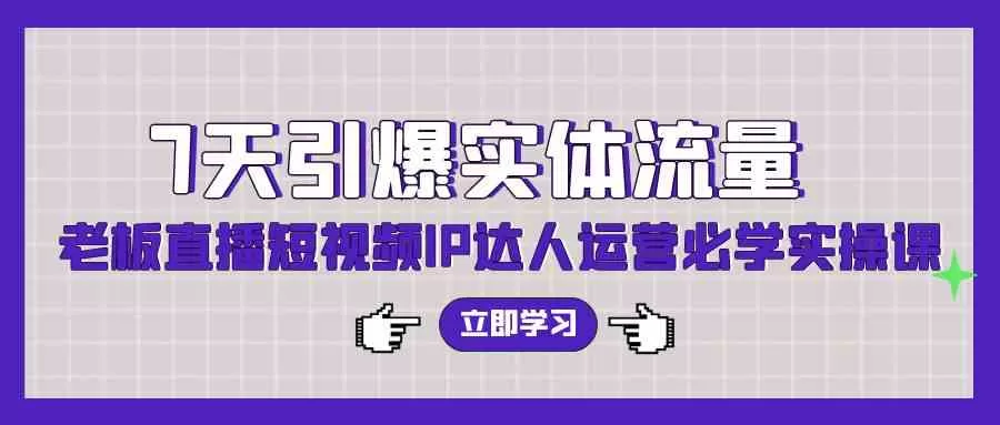 7天引爆实体流量，老板直播短视频IP达人运营必学实操课-木子项目网