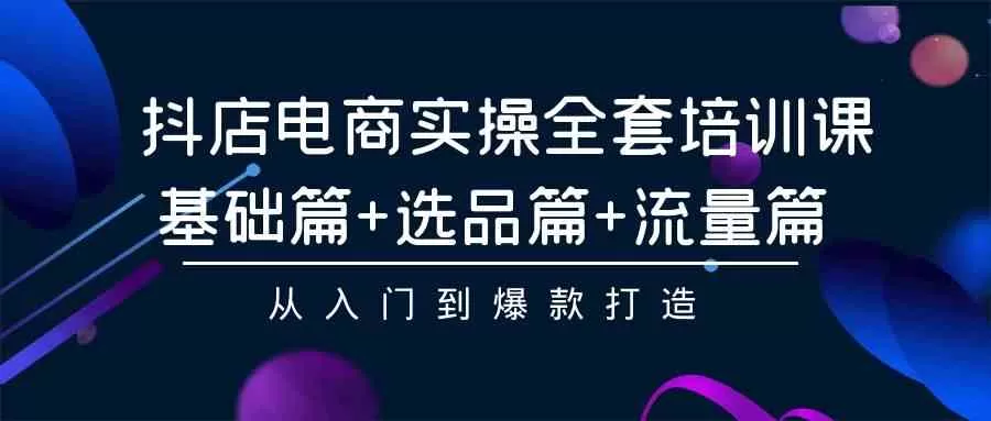 抖店电商实操全套培训课：基础篇+选品篇+流量篇，从入门到爆款打造-木子项目网