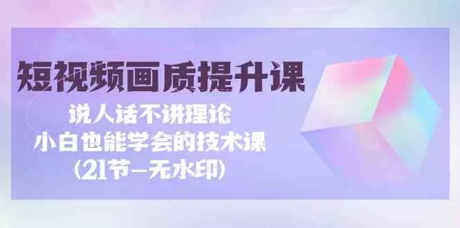 短视频-画质提升课，说人话不讲理论，小白也能学会的技术课-木子项目网