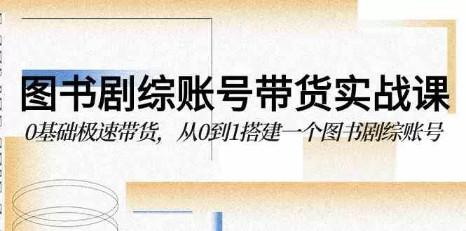 图书-剧综账号带货实战课，0基础极速带货，从0到1搭建一个图书剧综账号-木子项目网