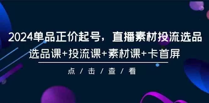 2024单品正价起号，直播素材投流选品，选品课+投流课+素材课+卡首屏-木子项目网