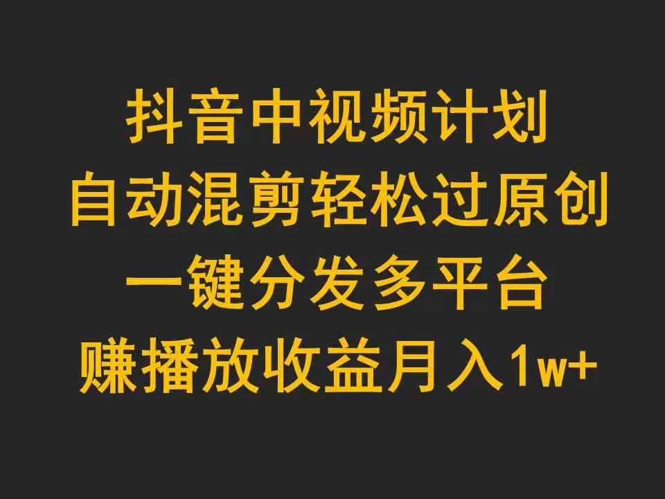 抖音中视频计划，自动混剪轻松过原创，一键分发多平台赚播放收益，月入1w+-木子项目网