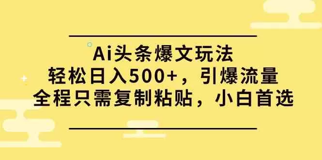 Ai头条爆文玩法，轻松日入500+，引爆流量全程只需复制粘贴，小白首选-木子项目网