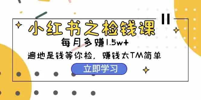 小红书之检钱课：从0开始实测每月多赚1.5w起步，赚钱真的太简单了-木子项目网