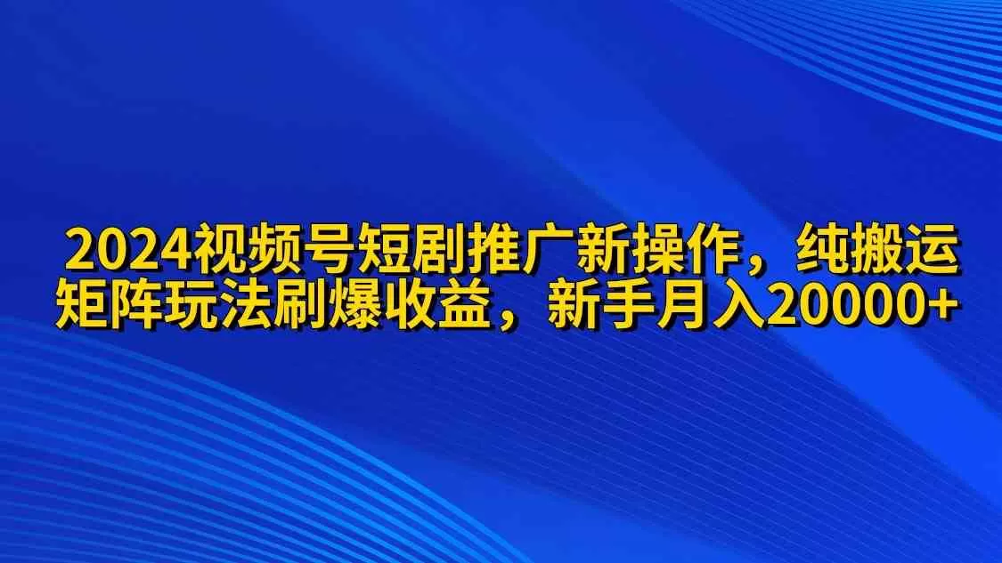 2024视频号短剧推广新操作 纯搬运+矩阵连爆打法刷爆流量分成 小白月入20000-木子项目网