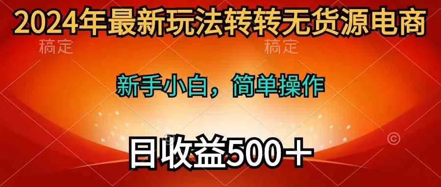 2024年最新玩法转转无货源电商，新手小白 简单操作，长期稳定 日收入500＋-木子项目网