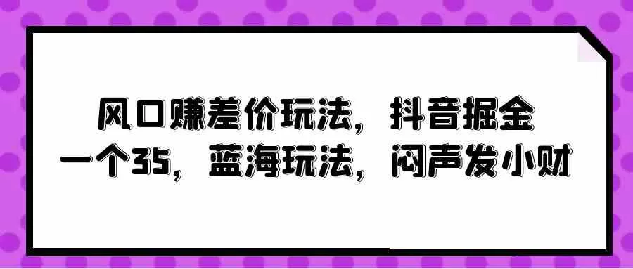 风口赚差价玩法，抖音掘金，一个35，蓝海玩法，闷声发小财-木子项目网