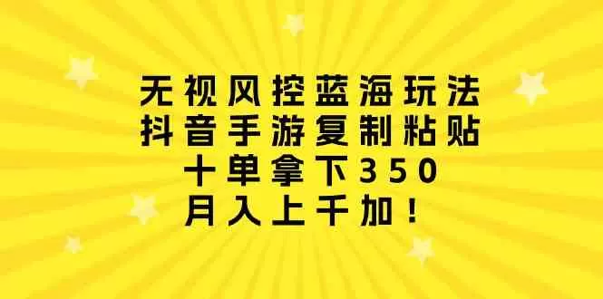 无视风控蓝海玩法，抖音手游复制粘贴，十单拿下350，月入上千+-木子项目网