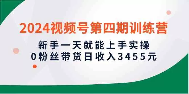 2024视频号第四期训练营，新手一天就能上手实操，0粉丝带货日收入3455元-木子项目网