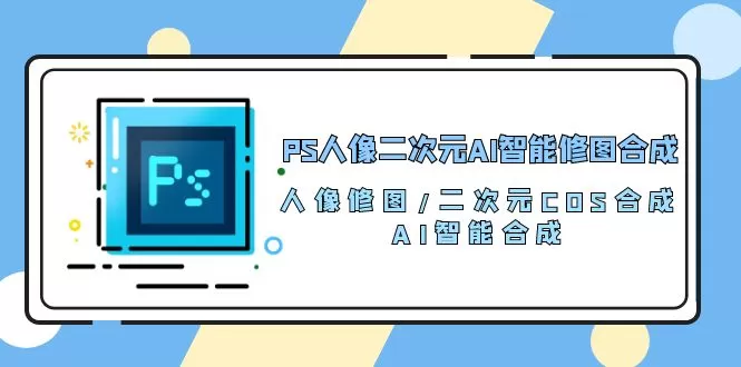 PS人像二次元AI智能修图 合成 人像修图/二次元 COS合成/AI 智能合成/-木子项目网